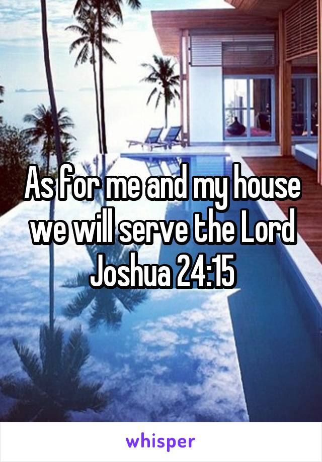As for me and my house we will serve the Lord
Joshua 24:15