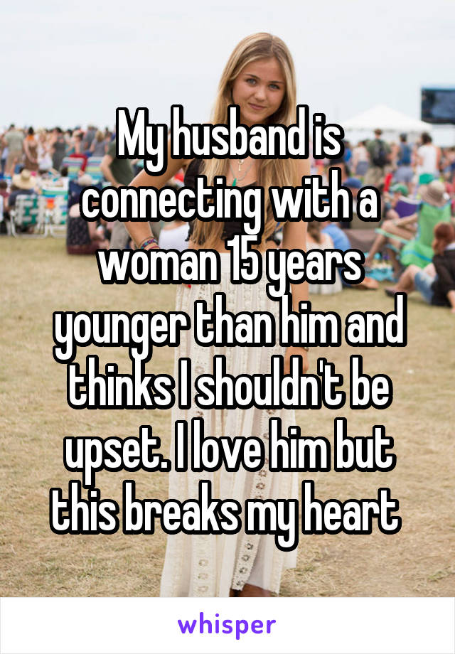 My husband is connecting with a woman 15 years younger than him and thinks I shouldn't be upset. I love him but this breaks my heart 