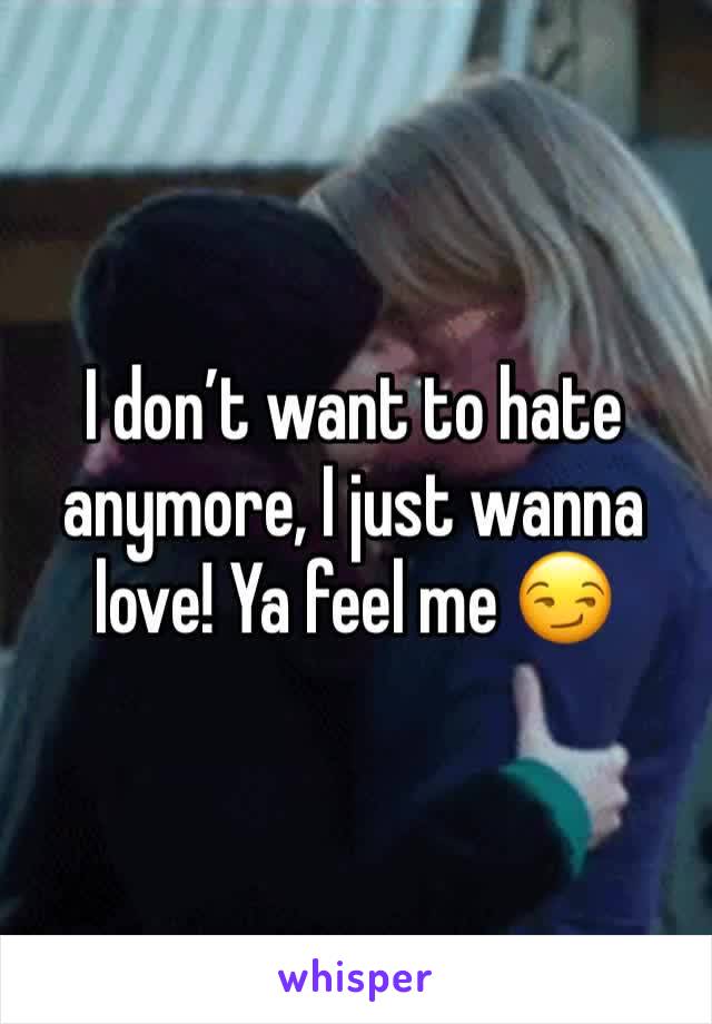 I don’t want to hate anymore, I just wanna love! Ya feel me 😏