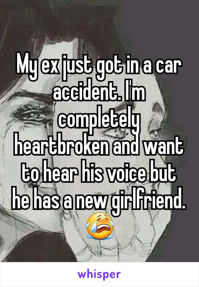 My ex just got in a car accident. I'm completely heartbroken and want to hear his voice but he has a new girlfriend. 😭