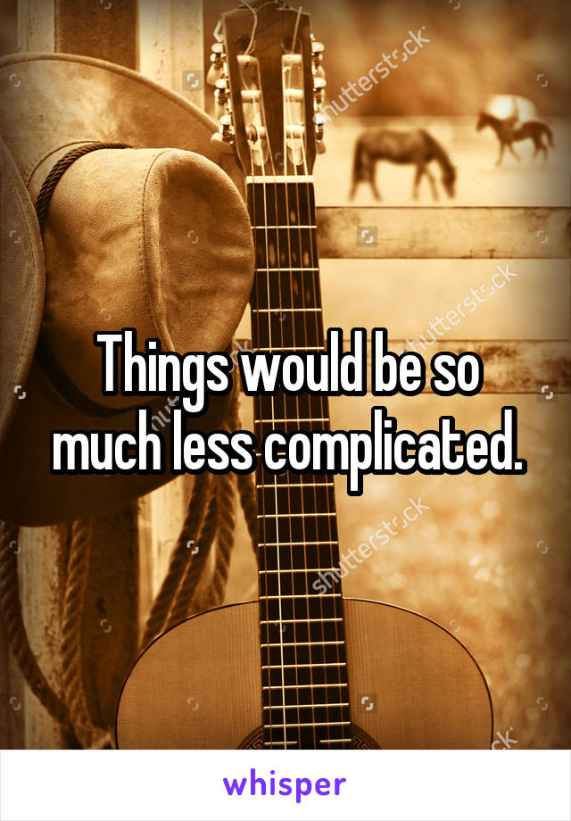 Things would be so much less complicated.