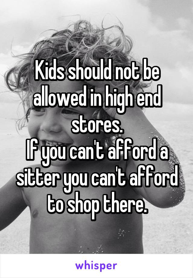 Kids should not be allowed in high end stores.
If you can't afford a sitter you can't afford to shop there.