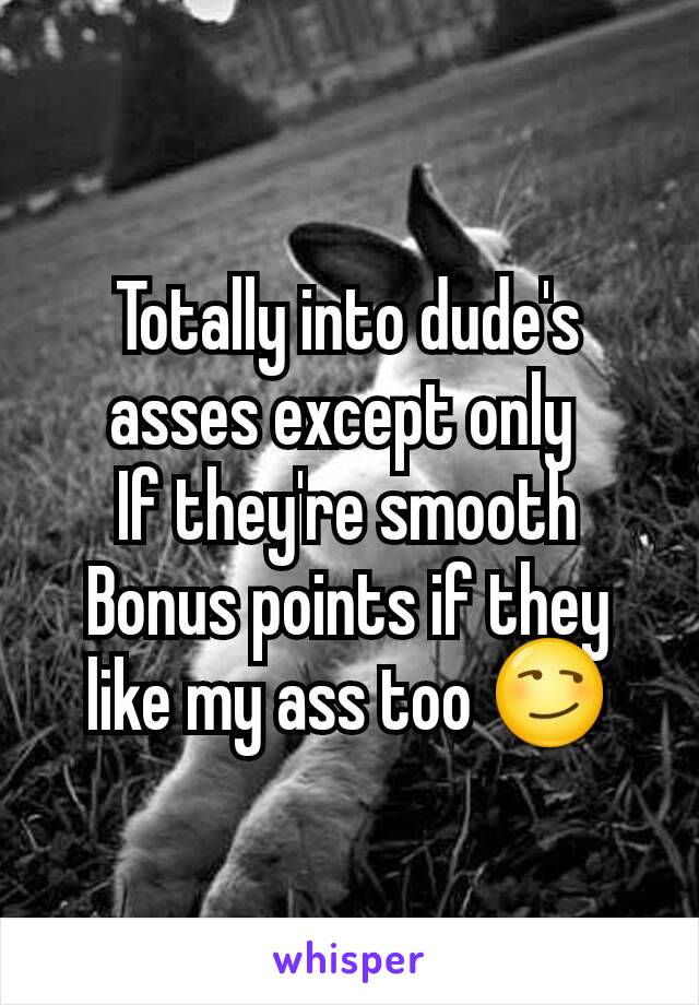 Totally into dude's asses except only 
If they're smooth
Bonus points if they like my ass too 😏