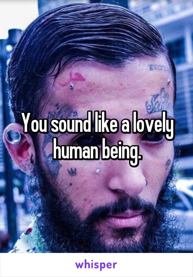 You sound like a lovely human being.