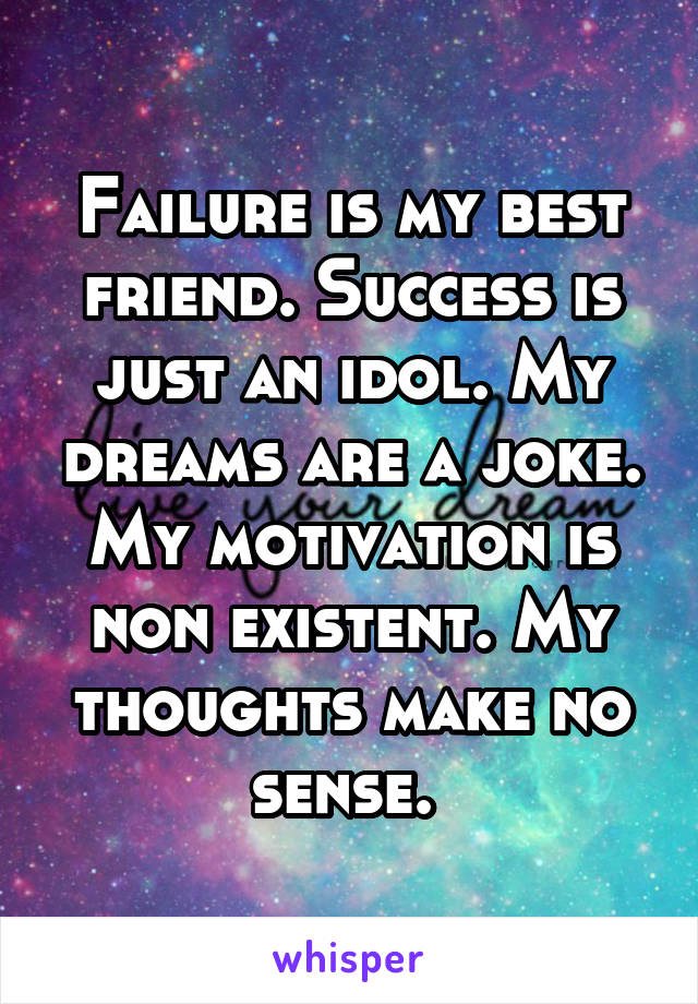 Failure is my best friend. Success is just an idol. My dreams are a joke. My motivation is non existent. My thoughts make no sense. 