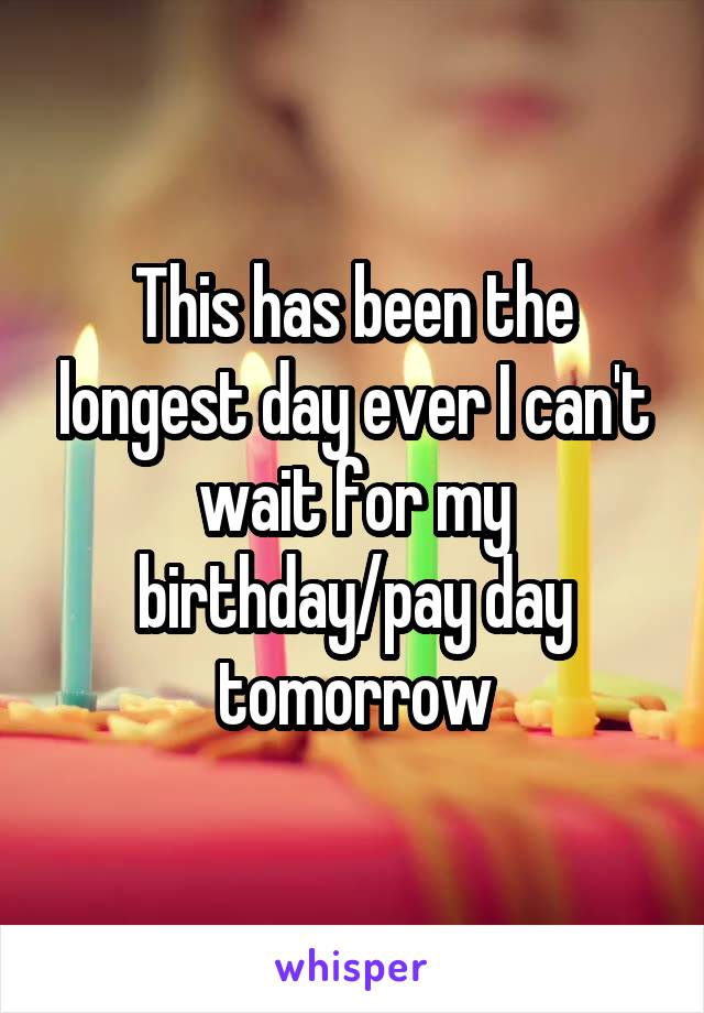 This has been the longest day ever I can't wait for my birthday/pay day tomorrow