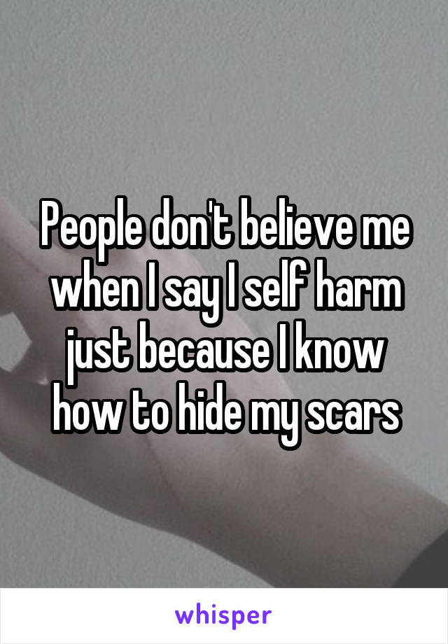 People don't believe me when I say I self harm just because I know how to hide my scars