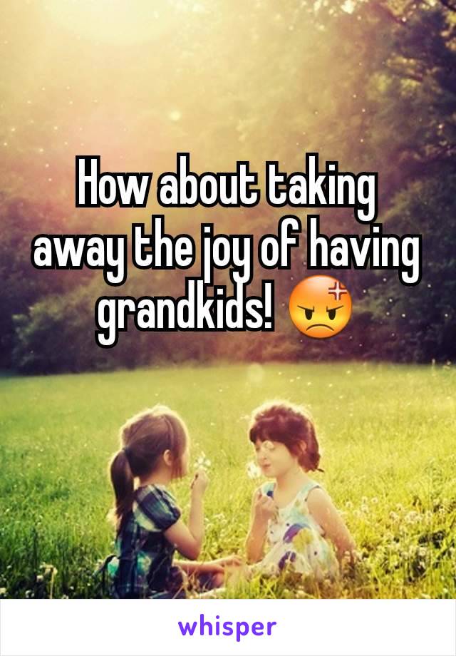 How about taking away the joy of having grandkids! 😡