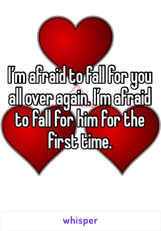 I’m afraid to fall for you all over again. I’m afraid to fall for him for the first time. 