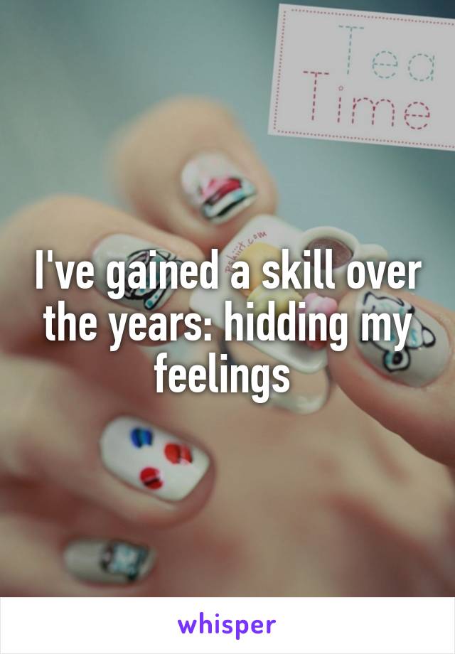 I've gained a skill over the years: hidding my feelings 