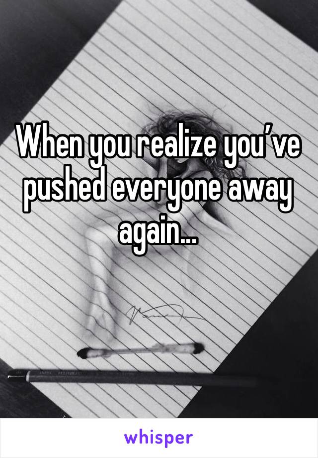 When you realize you’ve pushed everyone away again...
