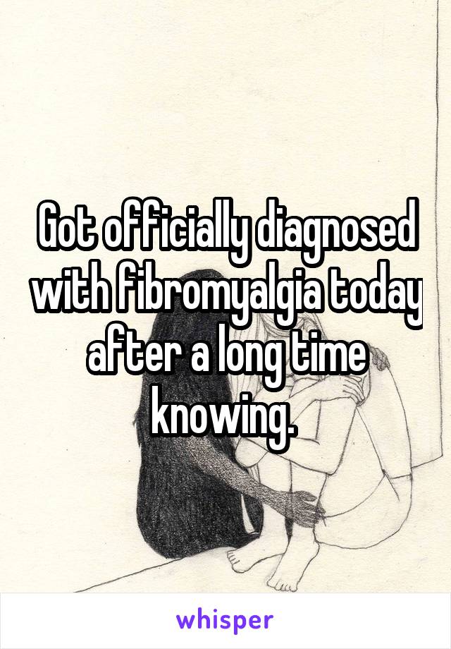Got officially diagnosed with fibromyalgia today after a long time knowing. 