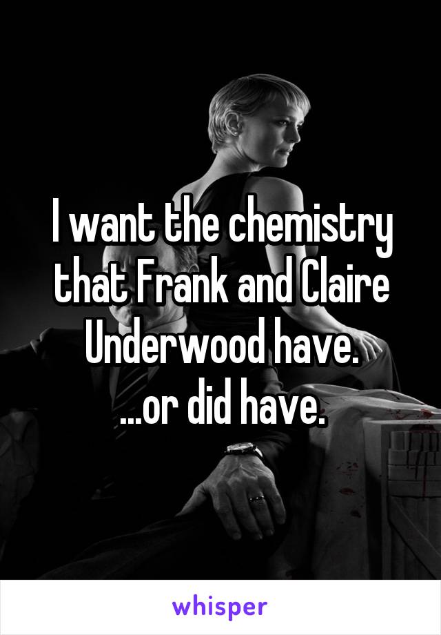 I want the chemistry that Frank and Claire Underwood have.
...or did have.