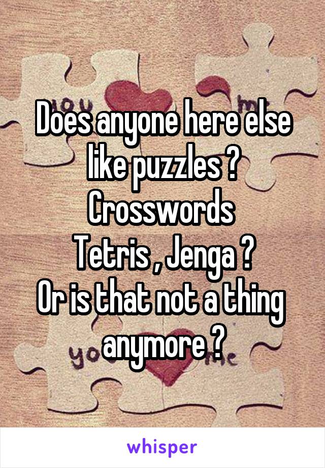 Does anyone here else like puzzles ? Crosswords 
Tetris , Jenga ?
Or is that not a thing  anymore ?