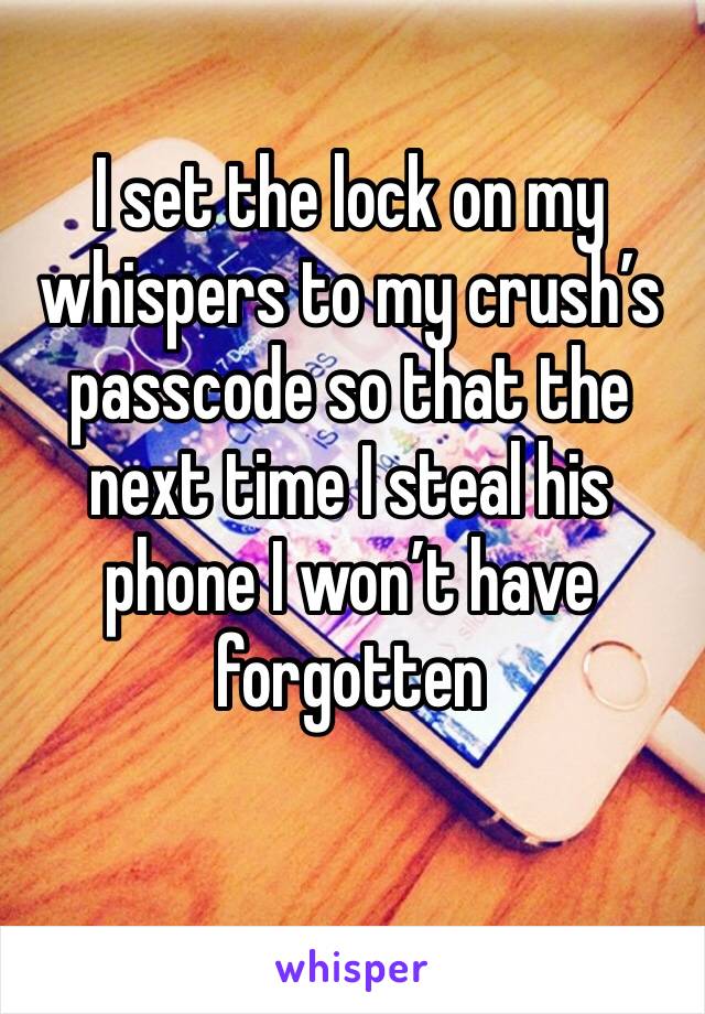 I set the lock on my whispers to my crush’s passcode so that the next time I steal his phone I won’t have forgotten