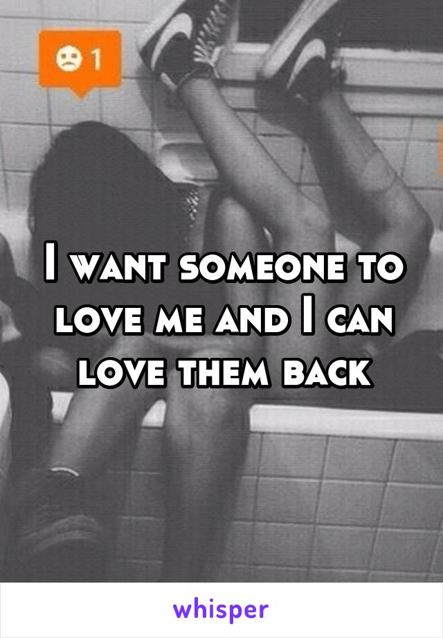 I want someone to love me and I can love them back
