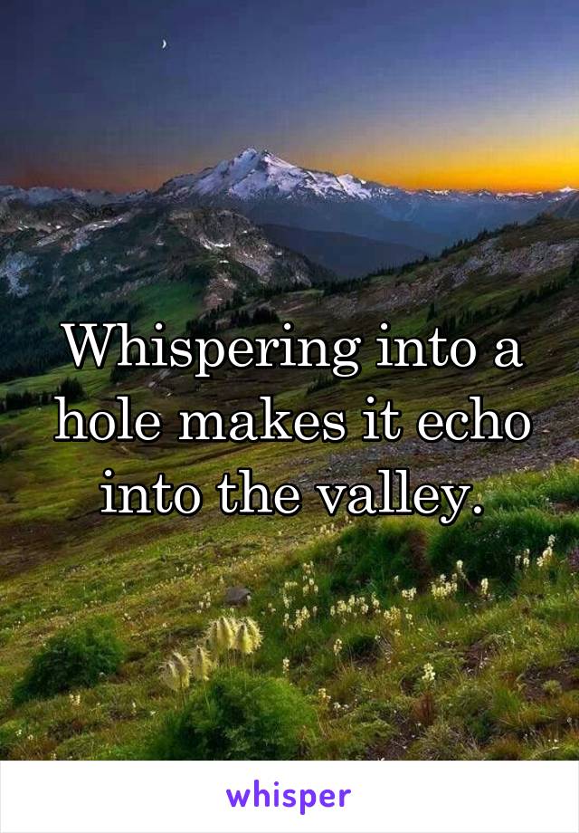 Whispering into a hole makes it echo into the valley.