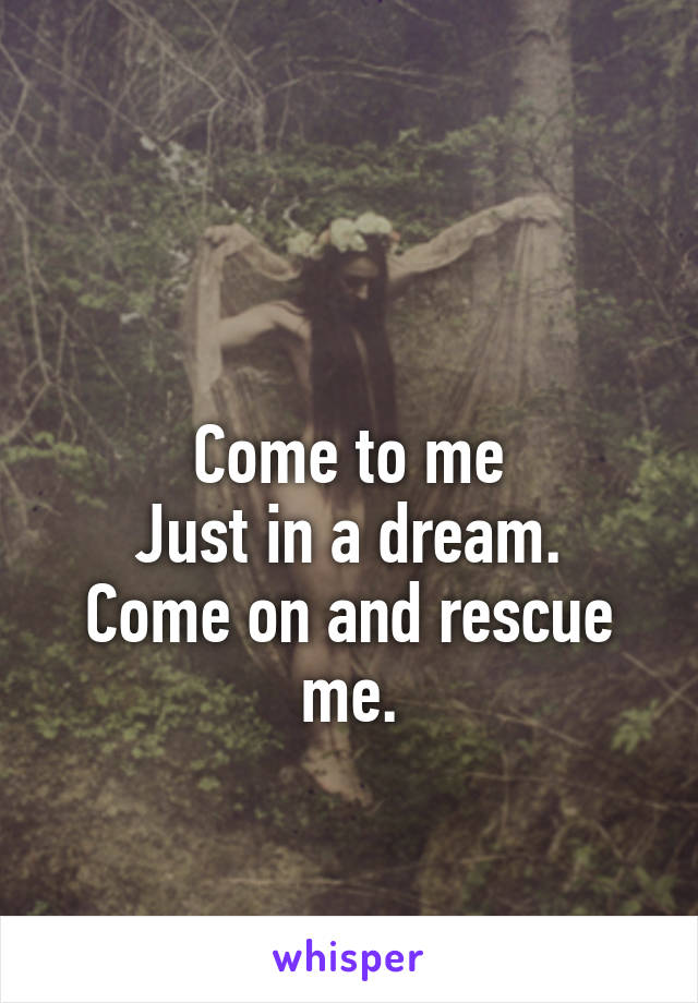 

Come to me
Just in a dream.
Come on and rescue me.
