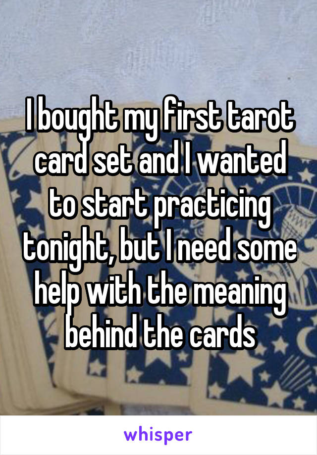 I bought my first tarot card set and I wanted to start practicing tonight, but I need some help with the meaning behind the cards