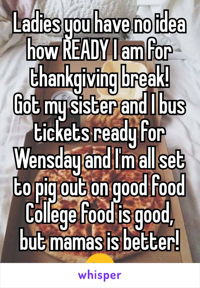 Ladies you have no idea how READY I am for thankgiving break!
Got my sister and I bus tickets ready for Wensday and I'm all set to pig out on good food College food is good, but mamas is better!😜