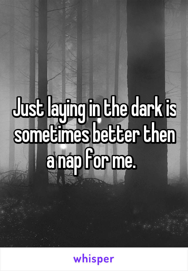 Just laying in the dark is sometimes better then a nap for me.  