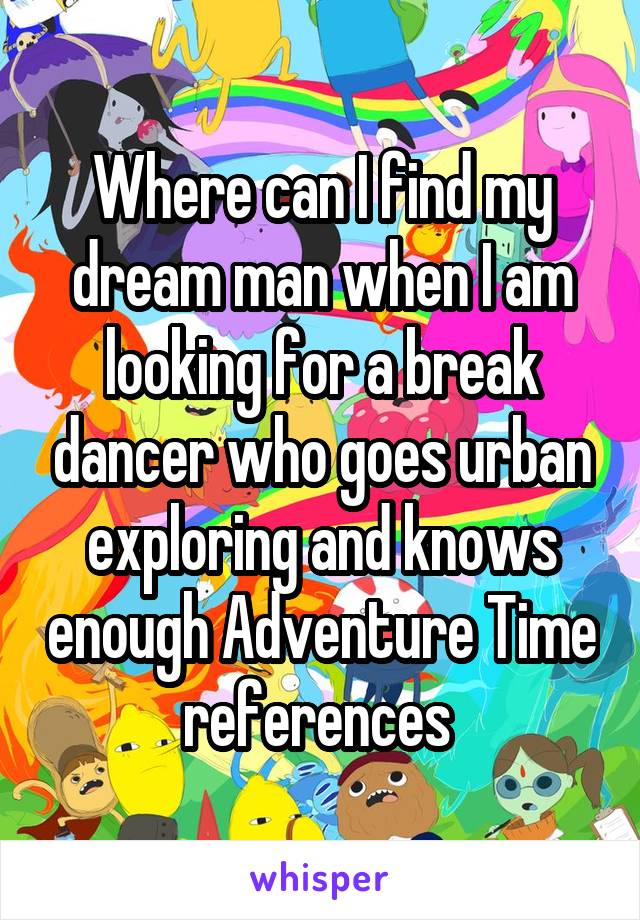 Where can I find my dream man when I am looking for a break dancer who goes urban exploring and knows enough Adventure Time references 