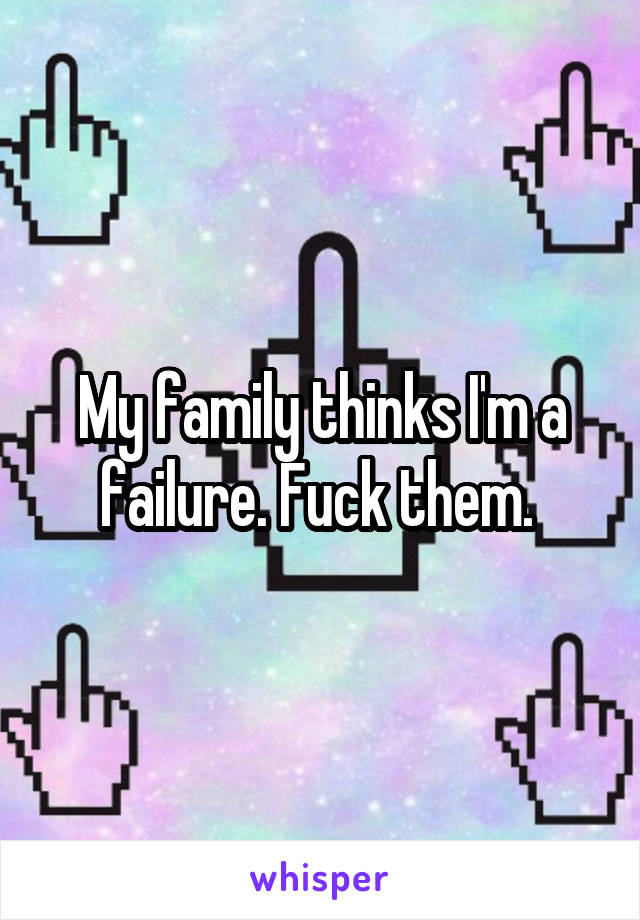 My family thinks I'm a failure. Fuck them. 
