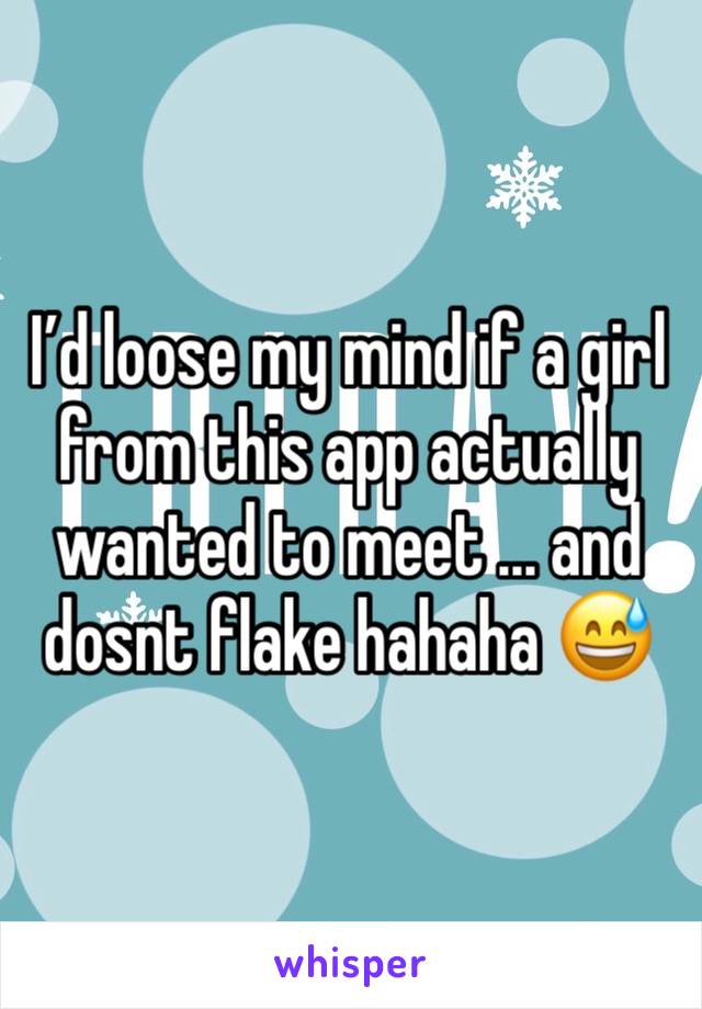 I’d loose my mind if a girl from this app actually wanted to meet ... and dosnt flake hahaha 😅