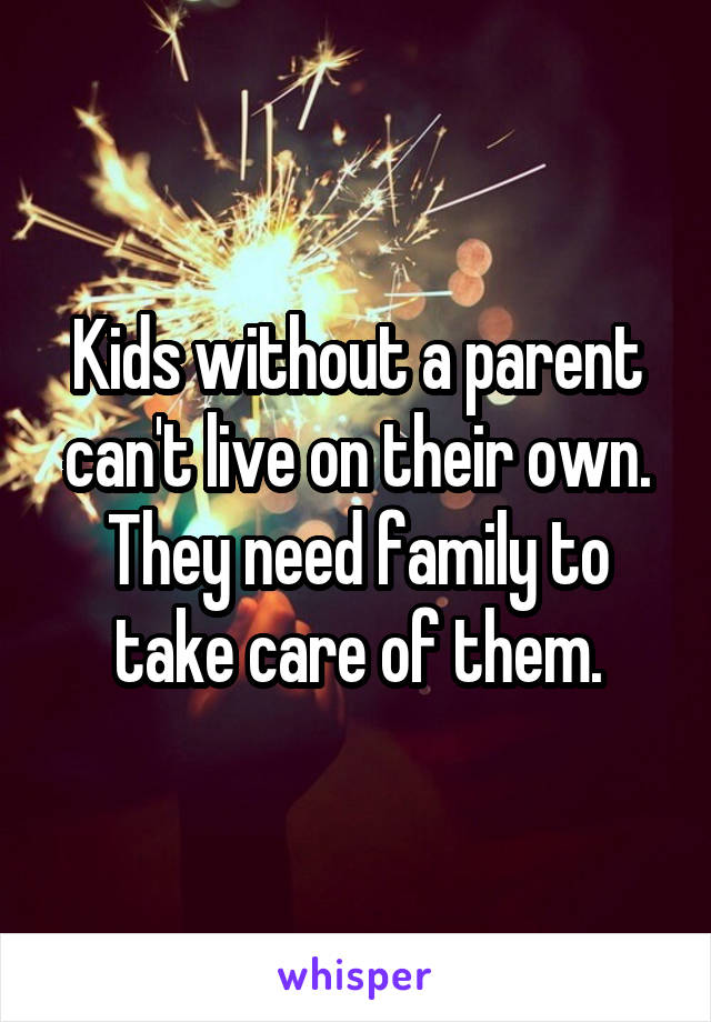 Kids without a parent can't live on their own. They need family to take care of them.