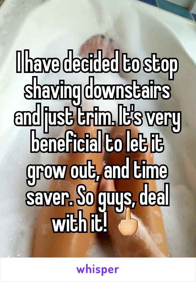 I have decided to stop shaving downstairs and just trim. It's very beneficial to let it grow out, and time saver. So guys, deal with it! 🖕