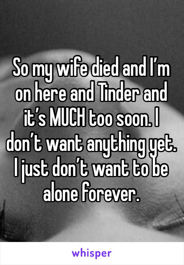 So my wife died and I’m on here and Tinder and it’s MUCH too soon. I don’t want anything yet. I just don’t want to be alone forever.