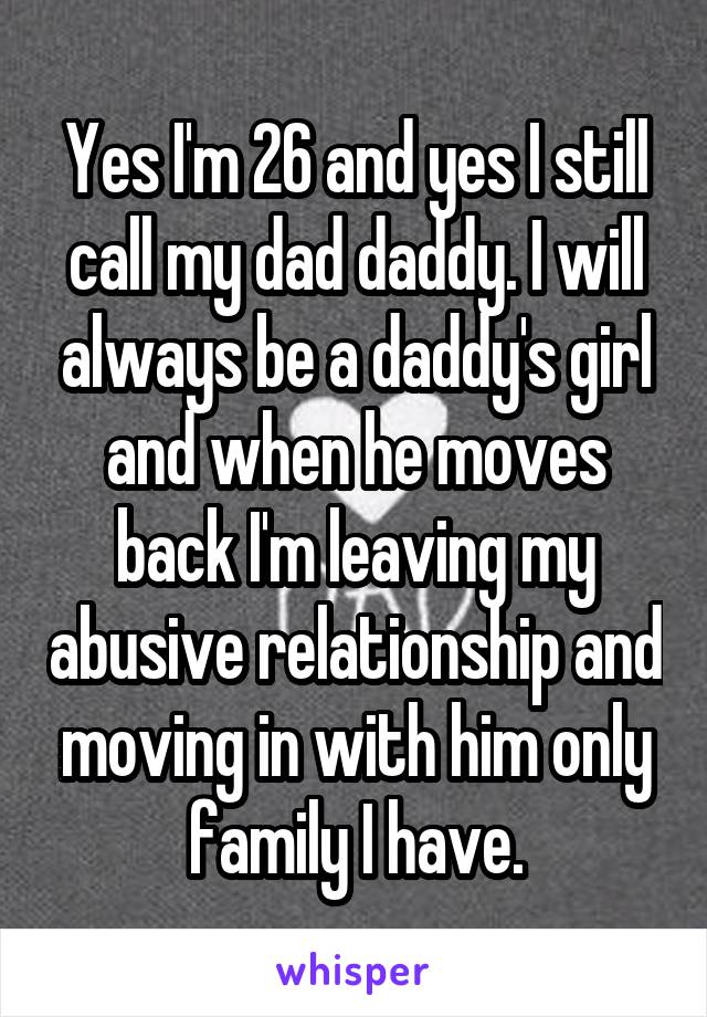 Yes I'm 26 and yes I still call my dad daddy. I will always be a daddy's girl and when he moves back I'm leaving my abusive relationship and moving in with him only family I have.