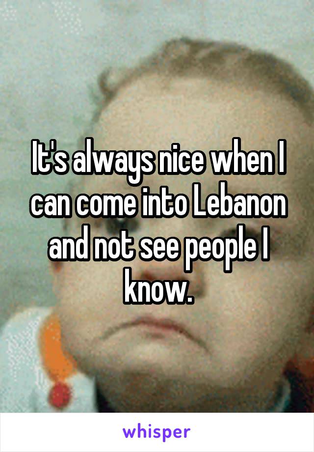 It's always nice when I can come into Lebanon and not see people I know.