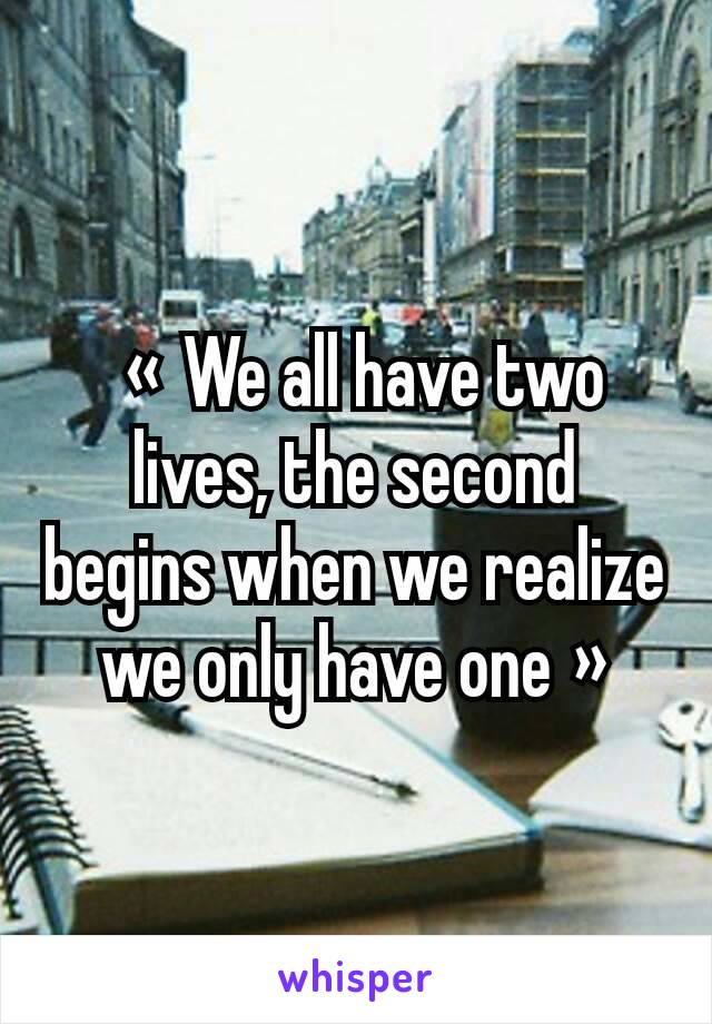  « We all have two lives, the second begins when we realize we only have one »