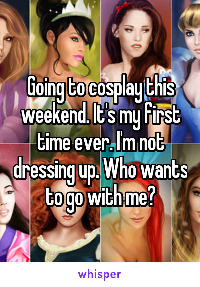 Going to cosplay this weekend. It's my first time ever. I'm not dressing up. Who wants to go with me?