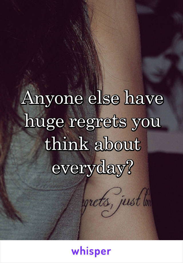 Anyone else have huge regrets you think about everyday?
