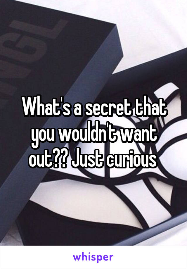What's a secret that you wouldn't want out?? Just curious 