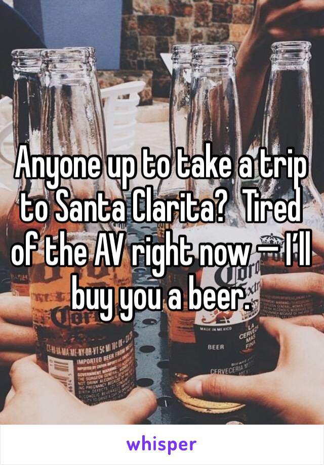 Anyone up to take a trip to Santa Clarita?  Tired of the AV right now — I’ll buy you a beer.