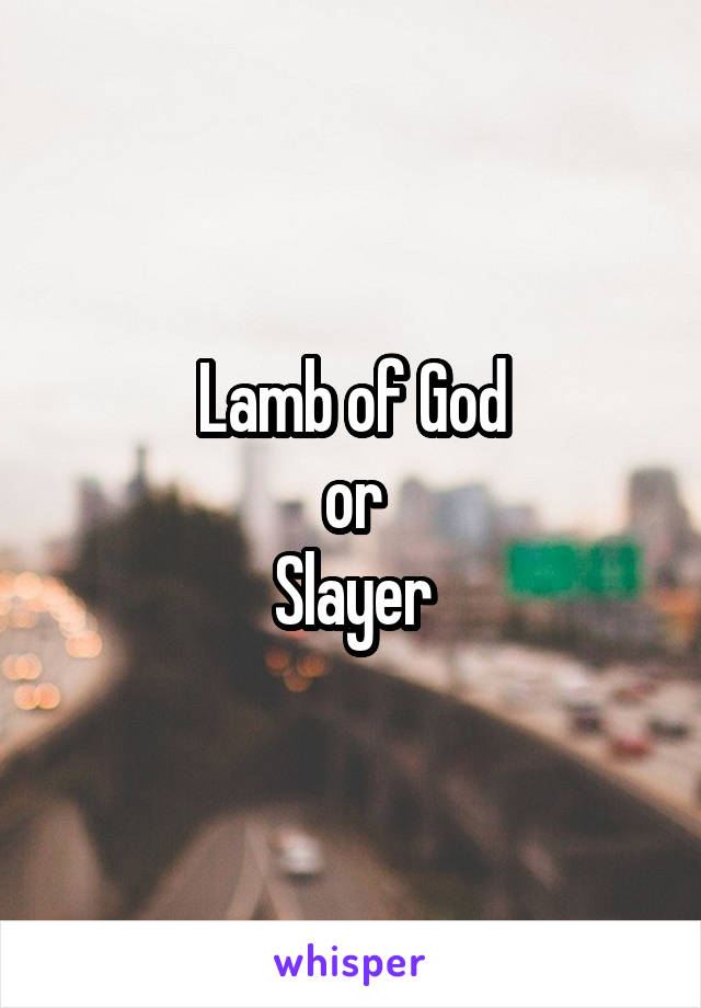 Lamb of God
or
Slayer