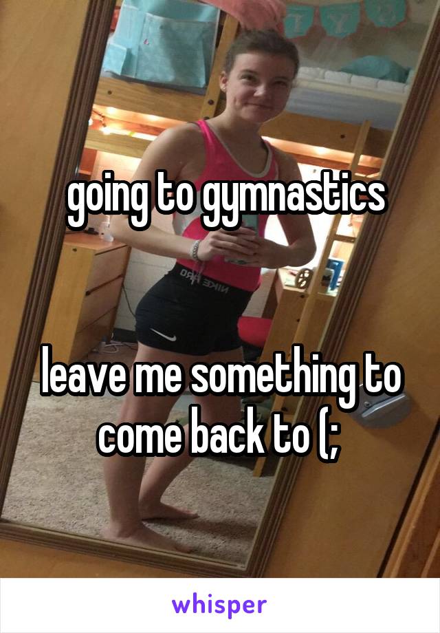  going to gymnastics


leave me something to come back to (; 