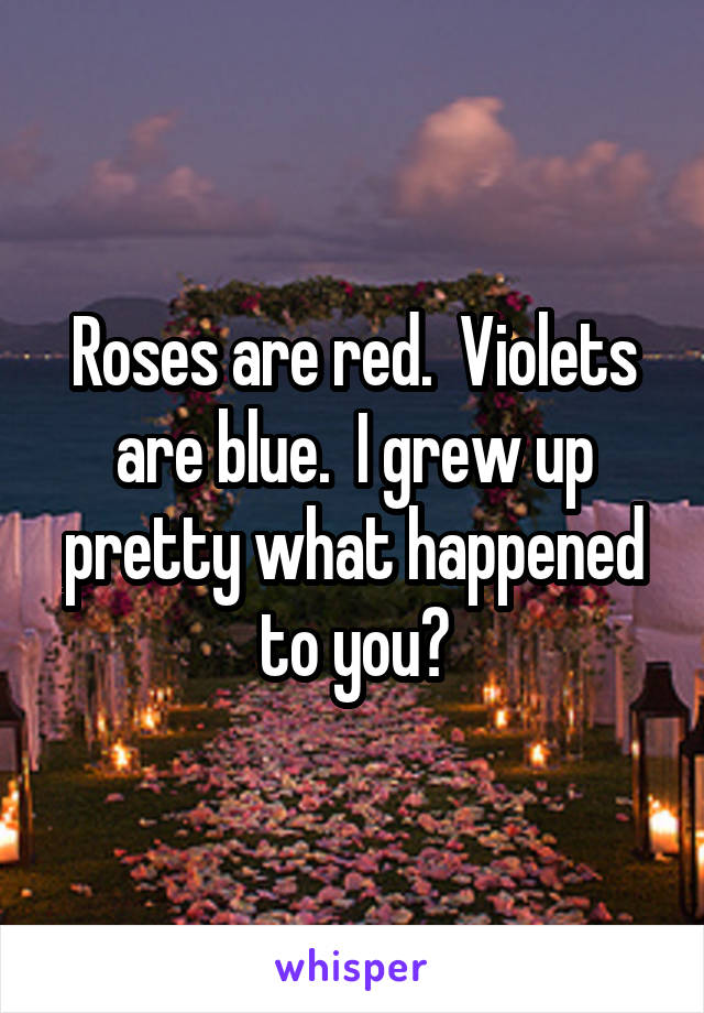 Roses are red.  Violets are blue.  I grew up pretty what happened to you?