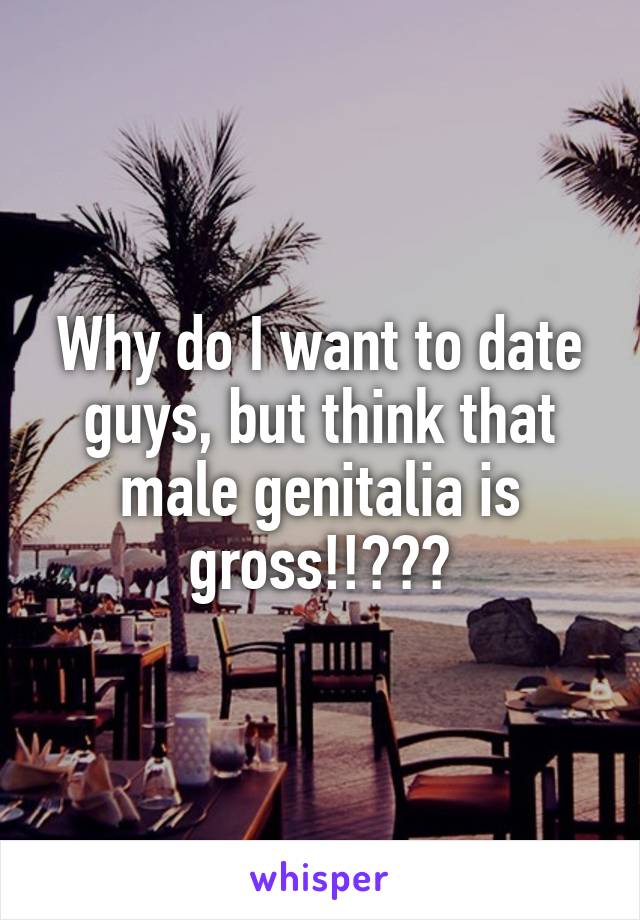 Why do I want to date guys, but think that male genitalia is gross!!???
