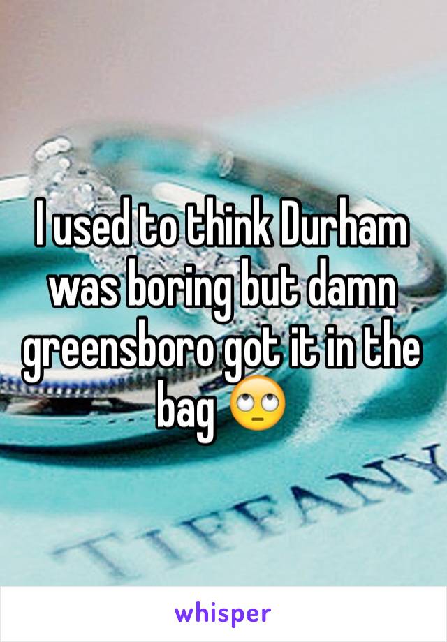 I used to think Durham was boring but damn greensboro got it in the bag 🙄