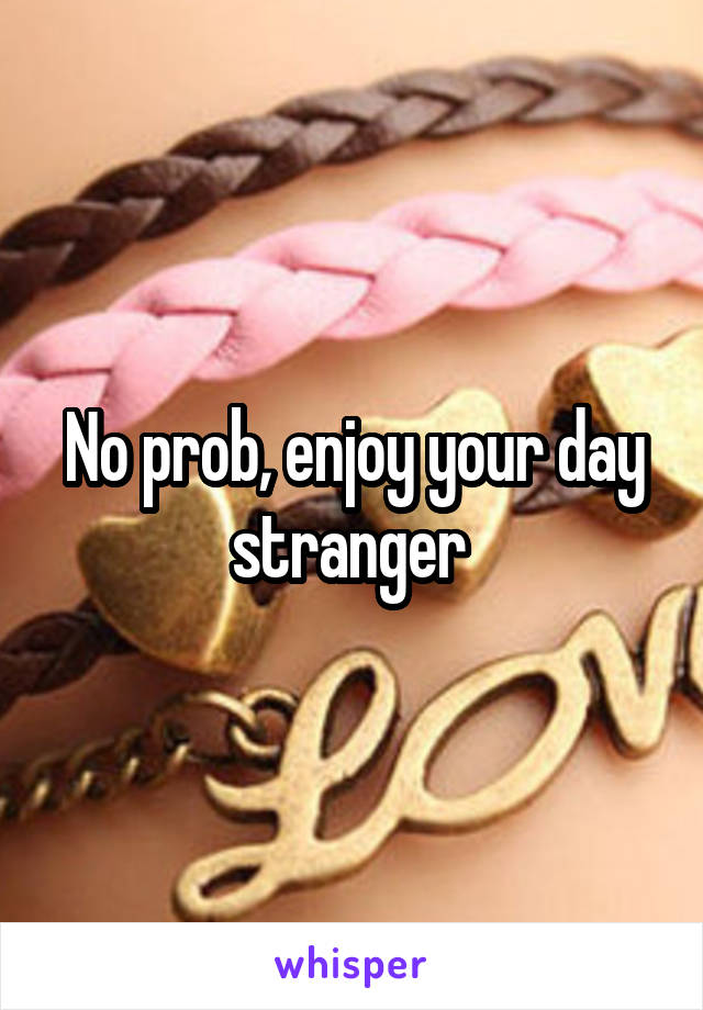 No prob, enjoy your day stranger 