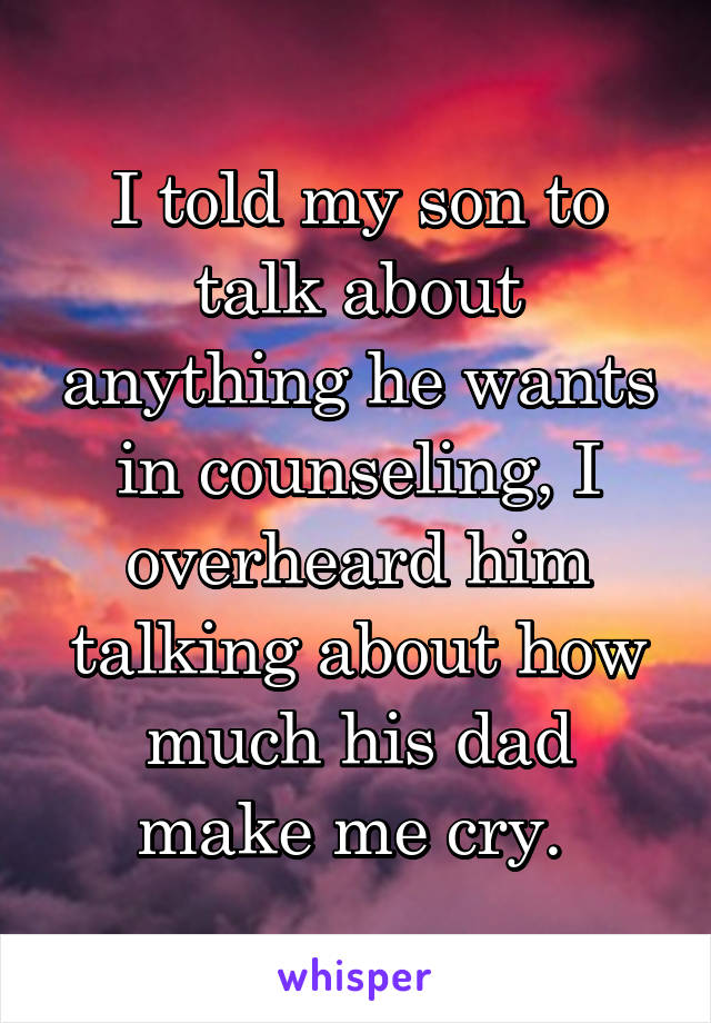 I told my son to talk about anything he wants in counseling, I overheard him talking about how much his dad make me cry. 