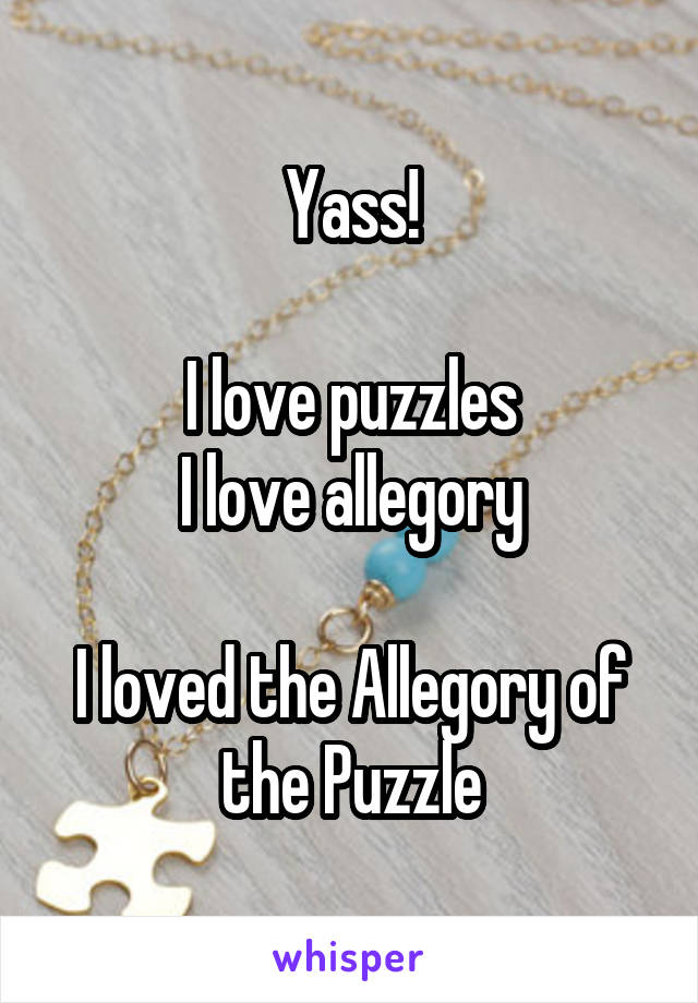 Yass!

I love puzzles
I love allegory

I loved the Allegory of the Puzzle