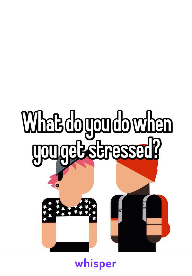 What do you do when you get stressed?