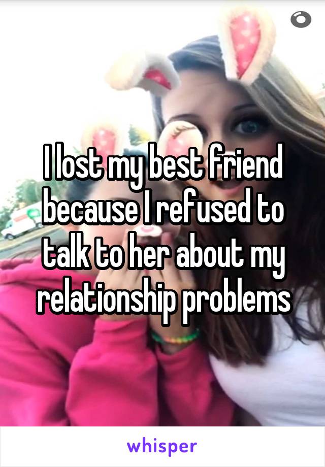 I lost my best friend because I refused to talk to her about my relationship problems
