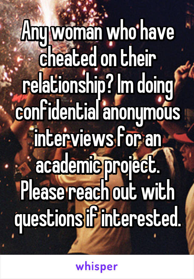 Any woman who have cheated on their relationship? Im doing confidential anonymous interviews for an academic project. Please reach out with questions if interested. 