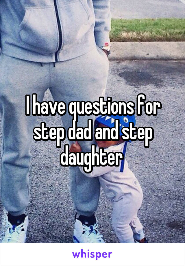 I have questions for step dad and step daughter 